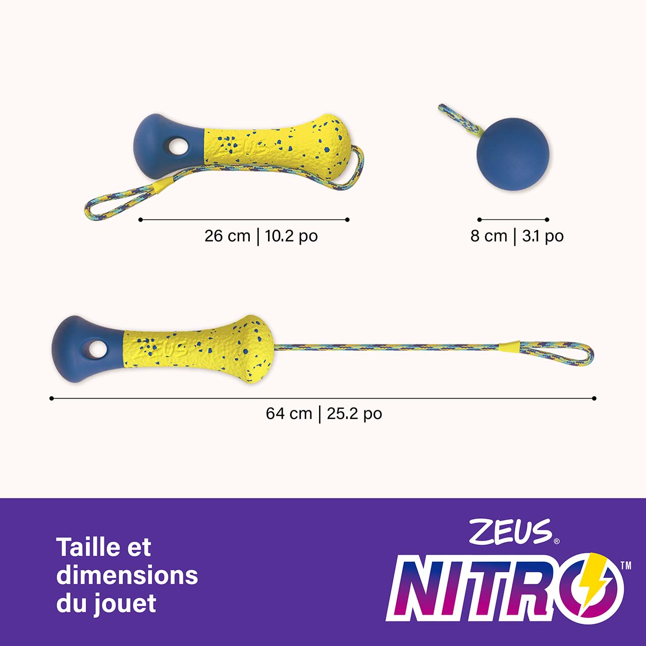Les dimensions de la bouée Zeus NITRO sont de 26 x 8 cm (10,2 x 3,1 po) (L x l), sans la corde. Lorsque la corde est complètement étirée, le lanceur Zeus NITRO atteint une longueur de 64 cm (25,2 po).